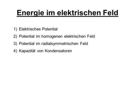 Energie im elektrischen Feld 1) Elektrisches Potential 2) Potential im homogenen elektrischen Feld 3) Potential im radialsymmetrischen Feld 4) Kapazität.