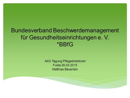 Bundesverband Beschwerdemanagement für Gesundheitseinrichtungen e. V. *BBfG AKG Tagung Pflegedirektoren Fulda 26.03.2015 Matthias Bäuerlein.