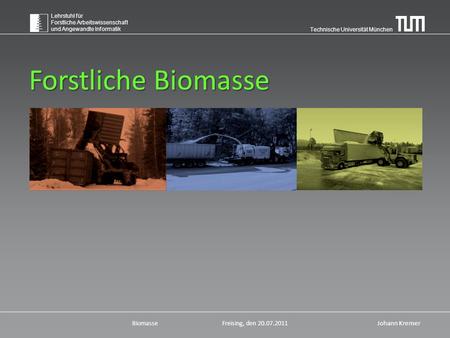 Technische Universität München Lehrstuhl für Forstliche Arbeitswissenschaft und Angewandte Informatik BiomasseFreising, den 20.07.2011 Johann Kremer Forstliche.