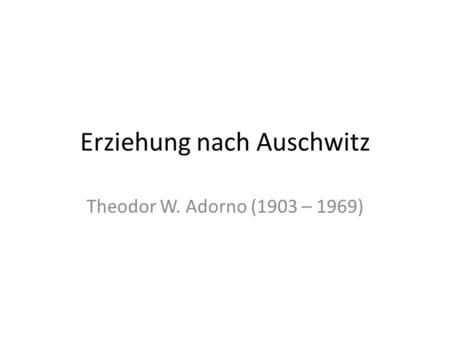 Erziehung nach Auschwitz Theodor W. Adorno (1903 – 1969)
