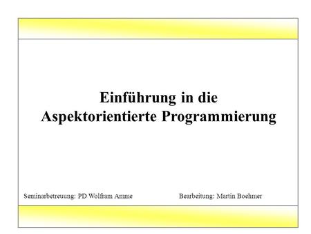 Einführung in die Aspektorientierte Programmierung Seminarbetreuung: PD Wolfram Amme Bearbeitung: Martin Boehmer.