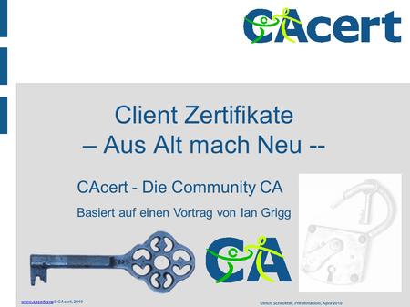 © CAcert, 2010 Ulrich Schroeter, Presentation, April 2010 Client Zertifikate – Aus Alt mach Neu -- CAcert - Die Community.