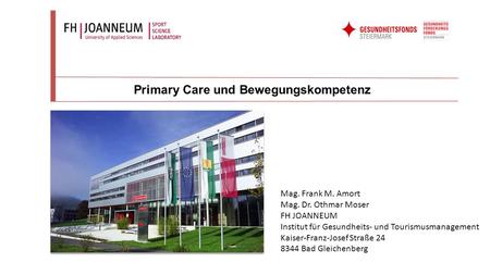 Primary Care und Bewegungskompetenz Mag. Frank M. Amort Mag. Dr. Othmar Moser FH JOANNEUM Institut für Gesundheits- und Tourismusmanagement Kaiser-Franz-Josef.