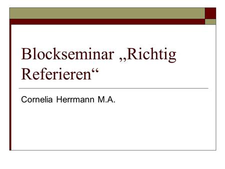 Blockseminar „Richtig Referieren“ Cornelia Herrmann M.A.