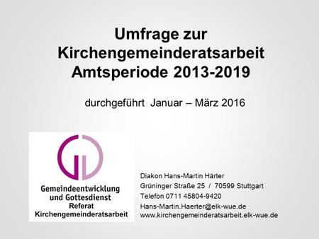 Umfrage zur Kirchengemeinderatsarbeit Amtsperiode 2013-2019 Diakon Hans-Martin Härter Grüninger Straße 25 / 70599 Stuttgart Telefon 0711 45804-9420