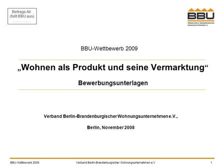 „ Wohnen als Produkt und seine Vermarktung “ Bewerbungsunterlagen Verband Berlin-Brandenburgischer Wohnungsunternehmen e.V., Berlin, November 2008 BBU-Wettbewerb.