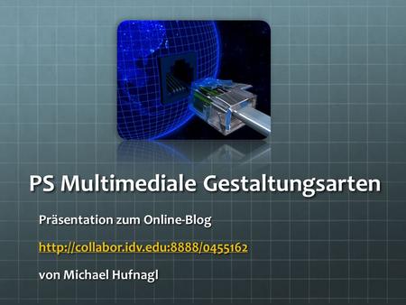PS Multimediale Gestaltungsarten Präsentation zum Online-Blog  von Michael Hufnagl.