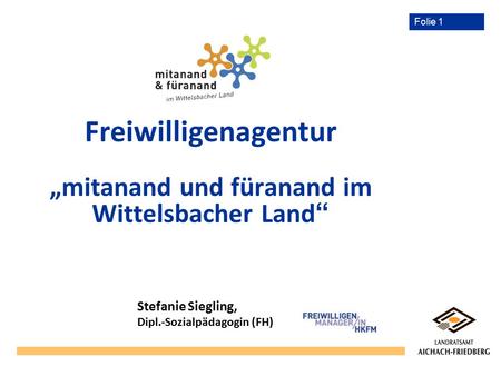 Folie 1 Freiwilligenagentur „mitanand und füranand im Wittelsbacher Land “ Stefanie Siegling, Dipl.-Sozialpädagogin (FH)