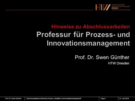 Prof: Dr. Swen GüntherAbschlussarbeiten im Bereich „Prozess-, Qualitäts- und Innovationsmanagement“01. Juni 2016Page 1 Prof. Dr. Swen Günther HTW Dresden.
