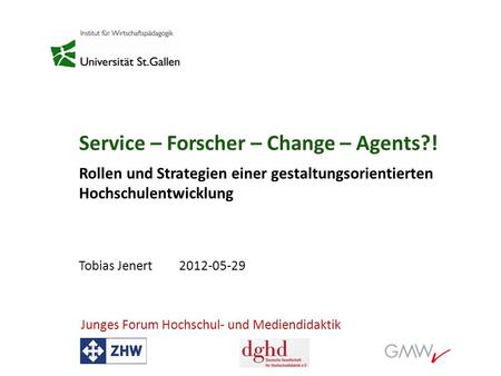 Service – Forscher – Change – Agents?! Rollen und Strategien einer gestaltungsorientierten Hochschulentwicklung Tobias Jenert2012-05-29 Junges Forum Hochschul-