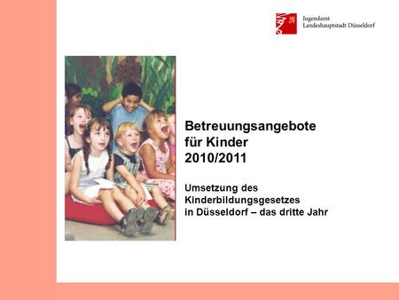 Betreuungsangebote für Kinder 2010/2011 Umsetzung des Kinderbildungsgesetzes in Düsseldorf – das dritte Jahr.