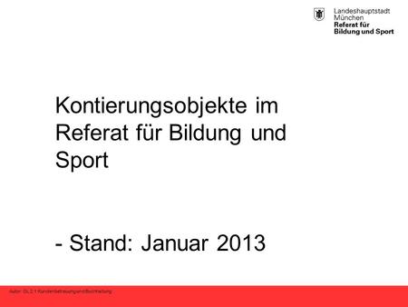 Autor: GL 2.1 Kundenbetreuung und Buchhaltung Kontierungsobjekte im Referat für Bildung und Sport - Stand: Januar 2013.