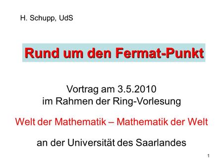 1 H. Schupp, UdS Rund um den Fermat-Punkt Vortrag am 3.5.2010 im Rahmen der Ring-Vorlesung Welt der Mathematik – Mathematik der Welt an der Universität.