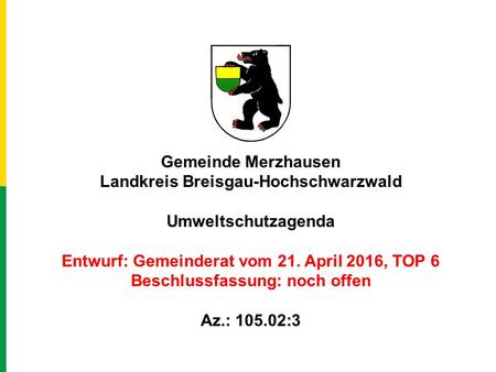 Gemeinde Merzhausen Landkreis Breisgau-Hochschwarzwald Umweltschutzagenda Entwurf: Gemeinderat vom 21. April 2016, TOP 6 Beschlussfassung: noch offen Az.: