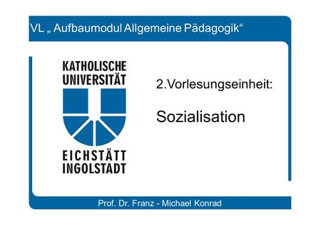 Prof. Dr. Franz - Michael Konrad VL „ Aufbaumodul Allgemeine Pädagogik“ 2.Vorlesungseinheit: Sozialisation.