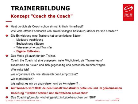 Oktober 09 / Juni 12 - Seite 1 © SWISS ICE HOCKEY - Markus Graf, YS & D TRAINERBILDUNG Konzept Coach the Coach Hast du dich als Coach schon einmal kritisch.