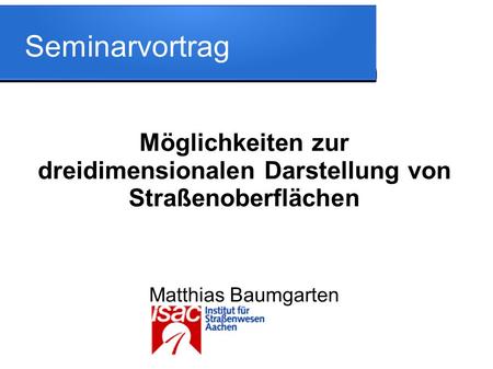 Seminarvortrag Möglichkeiten zur dreidimensionalen Darstellung von Straßenoberflächen Matthias Baumgarten.