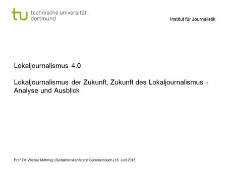Institut für Journalistik Lokaljournalismus 4.0 Lokaljournalismus der Zukunft, Zukunft des Lokaljournalismus - Analyse und Ausblick Prof. Dr. Wiebke Möhring.