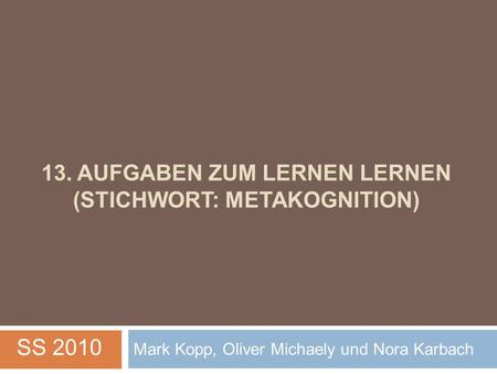 13. AUFGABEN ZUM LERNEN LERNEN (STICHWORT: METAKOGNITION) Mark Kopp, Oliver Michaely und Nora Karbach SS 2010.
