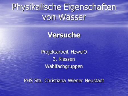 Physikalische Eigenschaften von Wasser Versuche Projektarbeit HzweiO 3. Klassen Wahlfachgruppen PHS Sta. Christiana Wiener Neustadt.