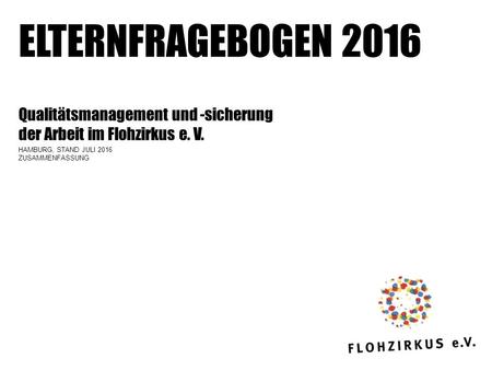 ELTERNFRAGEBOGEN 2016 Qualitätsmanagement und -sicherung der Arbeit im Flohzirkus e. V. HAMBURG, STAND JULI 2016 ZUSAMMENFASSUNG.