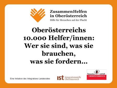Eine Initiative des Integrations-Landesrates Oberösterreichs 10.000 Helfer/innen: Wer sie sind, was sie brauchen, was sie fordern...