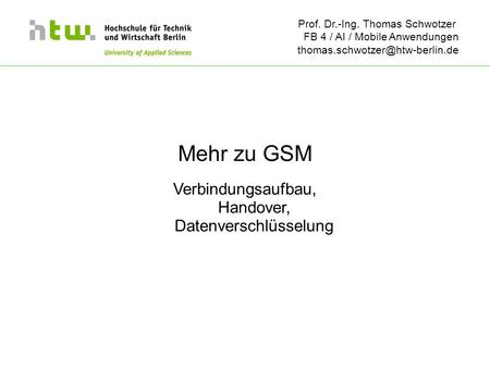Prof. Dr.-Ing. Thomas Schwotzer FB 4 / AI / Mobile Anwendungen Mehr zu GSM Verbindungsaufbau, Handover, Datenverschlüsselung.