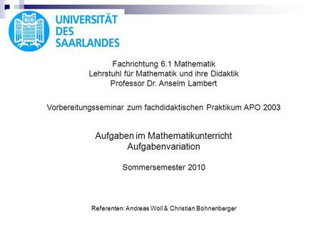 Fachrichtung 6.1 Mathematik Lehrstuhl für Mathematik und ihre Didaktik Professor Dr. Anselm Lambert Vorbereitungsseminar zum fachdidaktischen Praktikum.