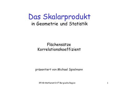 RFAG-Mathematik KT Bergische Region1 Flächensätze Korrelationskoeffizient präsentiert von Michael Spielmann Das Skalarprodukt in Geometrie und Statistik.