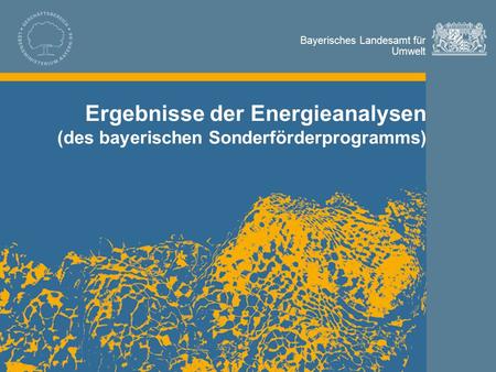 Bayerisches Landesamt für Umwelt Bayerisches Landesamt für Umwelt Ergebnisse der Energieanalysen (des bayerischen Sonderförderprogramms)
