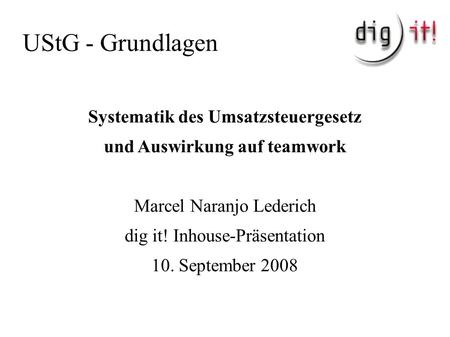 UStG - Grundlagen Systematik des Umsatzsteuergesetz und Auswirkung auf teamwork Marcel Naranjo Lederich dig it! Inhouse-Präsentation 10. September 2008.