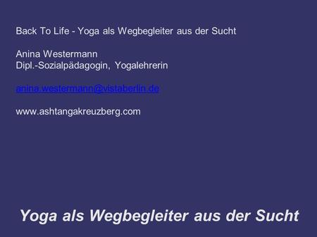 Yoga als Wegbegleiter aus der Sucht Back To Life - Yoga als Wegbegleiter aus der Sucht Anina Westermann Dipl.-Sozialpädagogin, Yogalehrerin