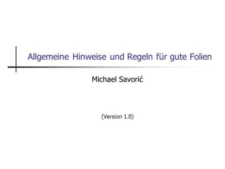 Allgemeine Hinweise und Regeln für gute Folien Michael Savorić (Version 1.0)