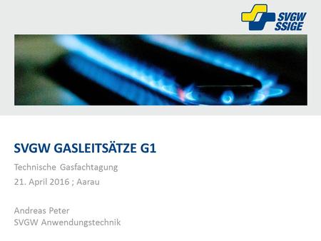 Technische Gasfachtagung 21. April 2016 ; Aarau Andreas Peter SVGW Anwendungstechnik SVGW GASLEITSÄTZE G1.