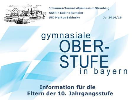 Johannes-Turmair-Gymnasium Straubing OStRin Sabine Rumpler StD Markus Sabinsky Jg. 2014/16 Information für die Eltern der 10. Jahrgangsstufe.