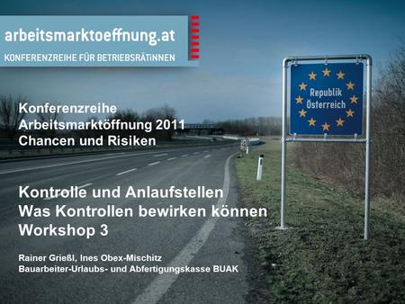 Konferenzreihe Arbeitsmarktöffnung 2011 Chancen und Risiken Kontrolle und Anlaufstellen Was Kontrollen bewirken können Workshop 3 Rainer Grießl, Ines Obex-Mischitz.