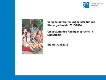 Vergabe der Betreuungsplätze für das Kindergartenjahr 2013/2014 Umsetzung des Rechtsanspruchs in Düsseldorf Stand: Juni 2013.