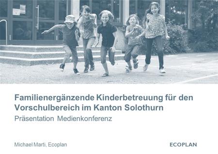 ECOPLAN Familienergänzende Kinderbetreuung für den Vorschulbereich im Kanton Solothurn ‏ Michael Marti, Ecoplan Präsentation Medienkonferenz.