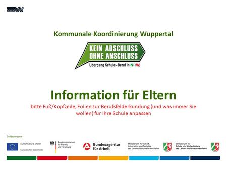 Kommunale Koordinierung Wuppertal Gefördert von : Information für Eltern bitte Fuß/Kopfzeile, Folien zur Berufsfelderkundung (und was immer Sie wollen)