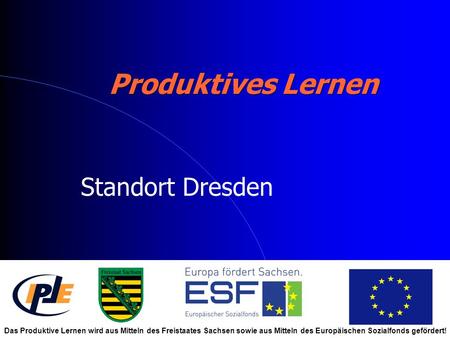 Produktives Lernen Standort Dresden Das Produktive Lernen wird aus Mitteln des Freistaates Sachsen sowie aus Mitteln des Europäischen Sozialfonds gefördert!