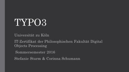 TYPO3 Universität zu Köln IT-Zertifikat der Philosophischen Fakultät Digital Objects Processing Sommersemester 2016 Stefanie Sturm & Corinna Schumann.