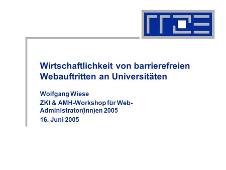 Wirtschaftlichkeit von barrierefreien Webauftritten an Universitäten Wolfgang Wiese ZKI & AMH-Workshop für Web- Administrator(inn)en 2005 16. Juni 2005.