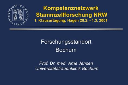 Kompetenznetzwerk Stammzellforschung NRW 1. Klausurtagung, Hagen 28.2. - 1.3. 2001 Forschungsstandort Bochum Prof. Dr. med. Arne Jensen Universitätsfrauenklinik.