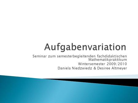 Seminar zum semesterbegleitenden fachdidaktischen Mathematikpraktikum Wintersemester 2009/2010 Daniela Niedzwiedz & Desiree Altmeyer.