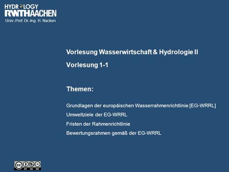 Univ.-Prof. Dr.-Ing. H. Nacken Vorlesung Wasserwirtschaft & Hydrologie II Themen: Vorlesung 1-1 Grundlagen der europäischen Wasserrahmenrichtlinie [EG-WRRL]