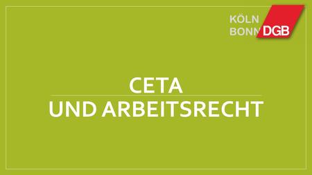 KÖLN BONN CETA UND ARBEITSRECHT. CETA und Arbeitsstandards Das CETA-Kapitel zu Handel und Arbeit beruft sich auf Prinzipien und Standards, die im Rahmen.