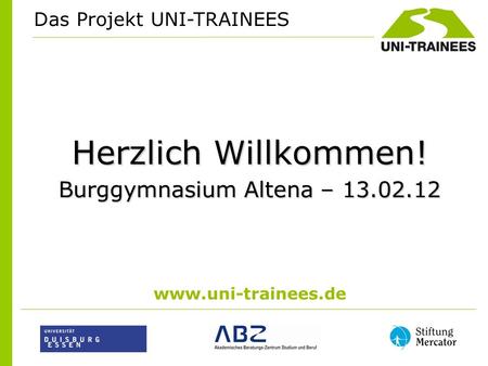 Herzlich Willkommen! Burggymnasium Altena – 13.02.12  Das Projekt UNI-TRAINEES.