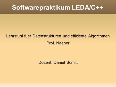 Softwarepraktikum LEDA/C++ Lehrstuhl fuer Datenstrukturen und effiziente Algorithmen Prof. Naeher Dozent: Daniel Scmitt.
