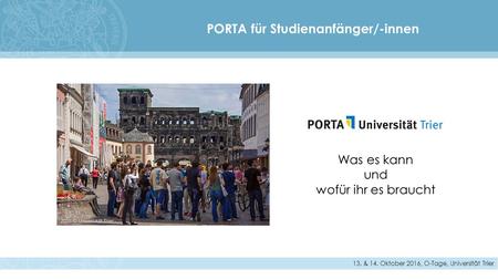 PORTA für Studienanfänger/-innen Was es kann und wofür ihr es braucht 13. & 14. Oktober 2016, O-Tage, Universität Trier.