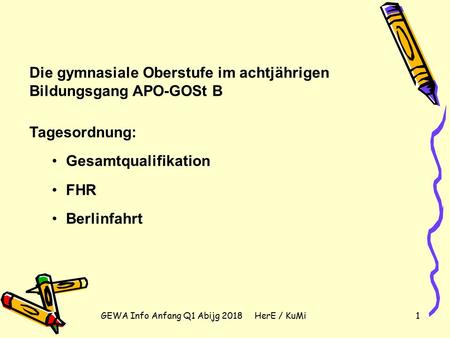 GEWA Info Anfang Q1 Abijg 2018 HerE / KuMi1 Die gymnasiale Oberstufe im achtjährigen Bildungsgang APO-GOSt B Tagesordnung: Gesamtqualifikation FHR Berlinfahrt.